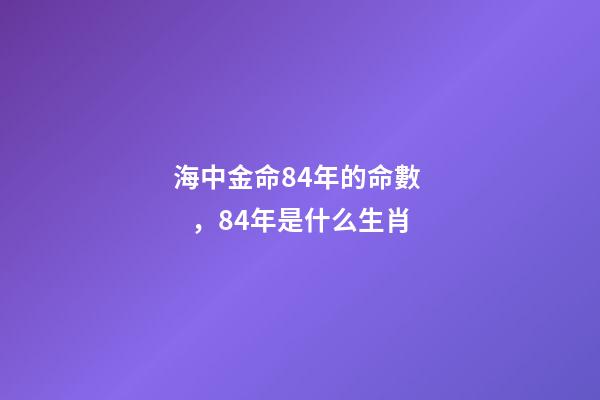 海中金命84年的命數，84年是什么生肖